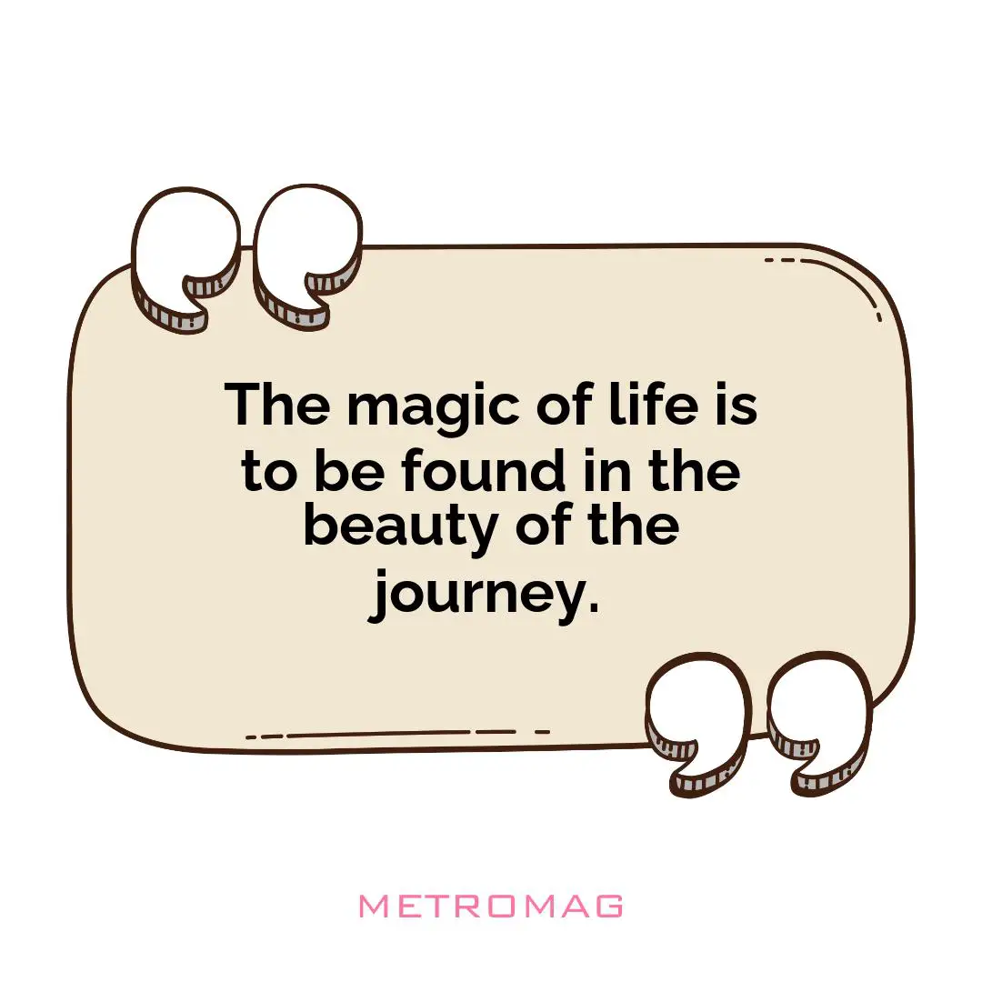 The magic of life is to be found in the beauty of the journey.