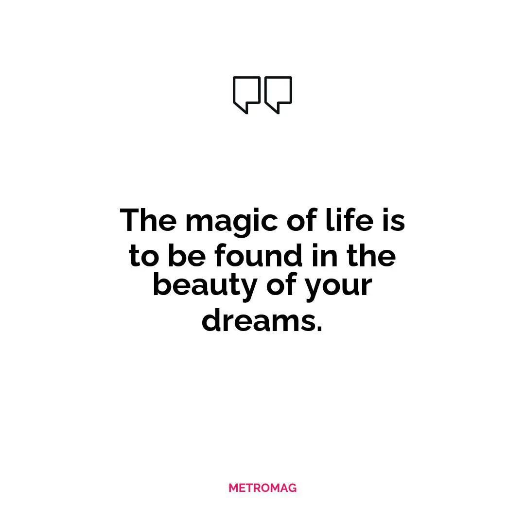 The magic of life is to be found in the beauty of your dreams.
