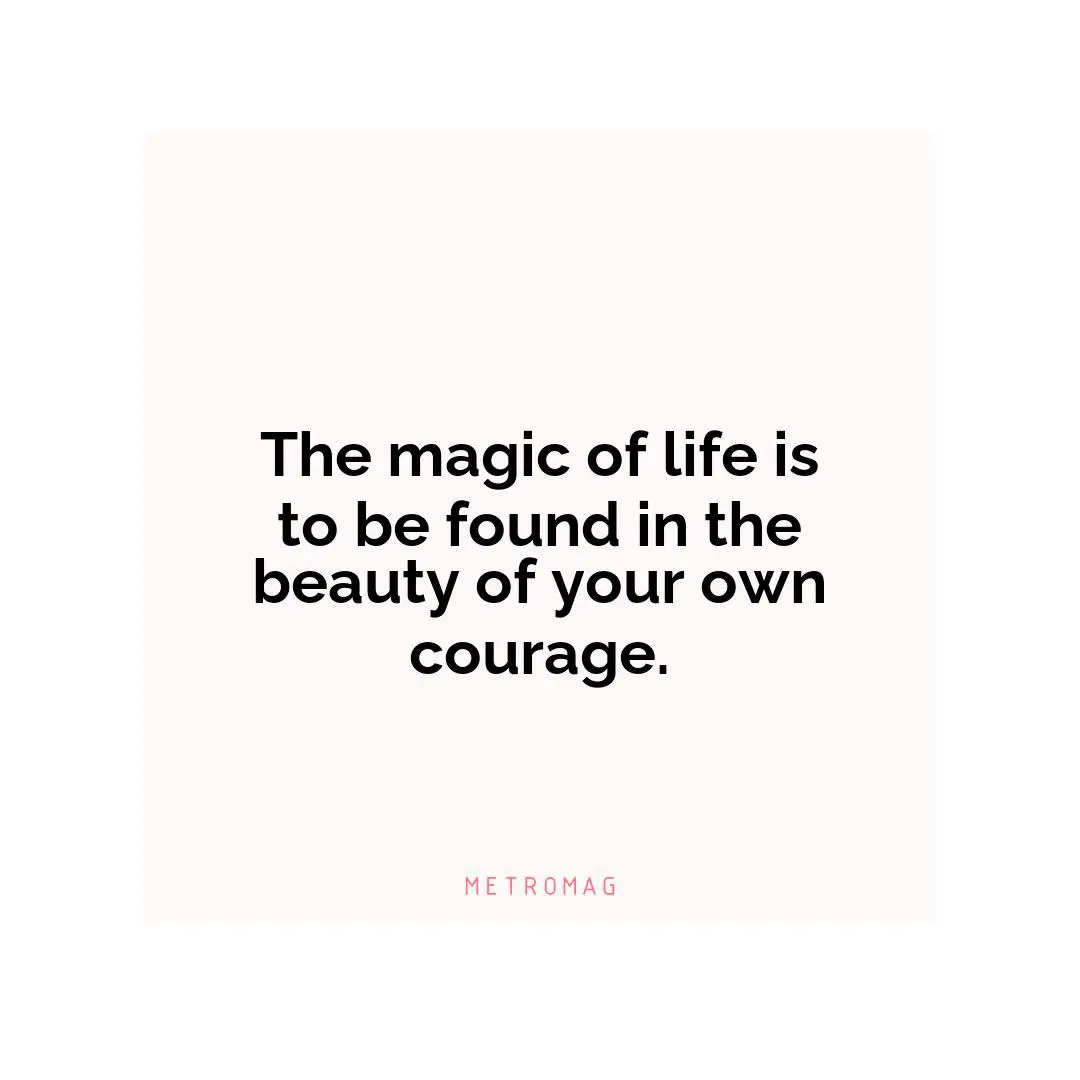 The magic of life is to be found in the beauty of your own courage.