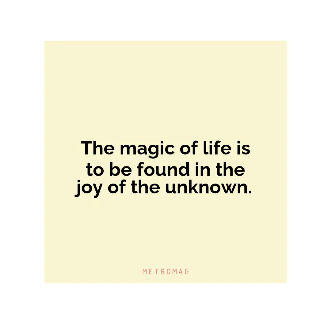 The magic of life is to be found in the joy of the unknown.