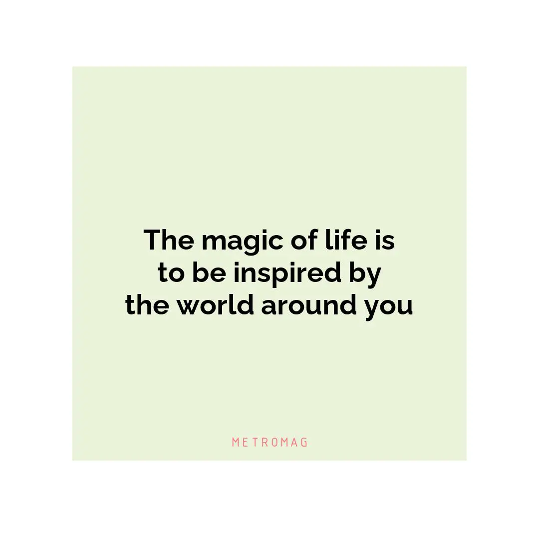 The magic of life is to be inspired by the world around you