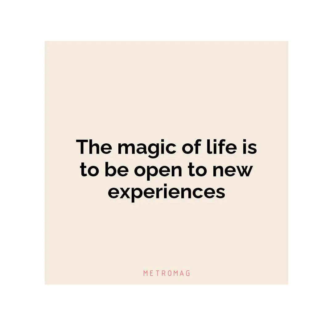 The magic of life is to be open to new experiences