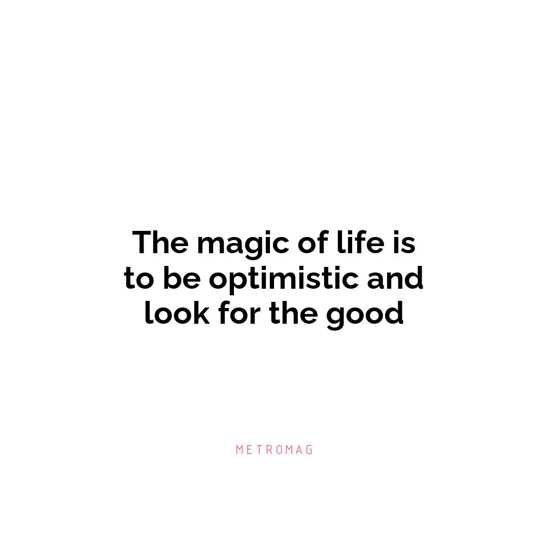 The magic of life is to be optimistic and look for the good