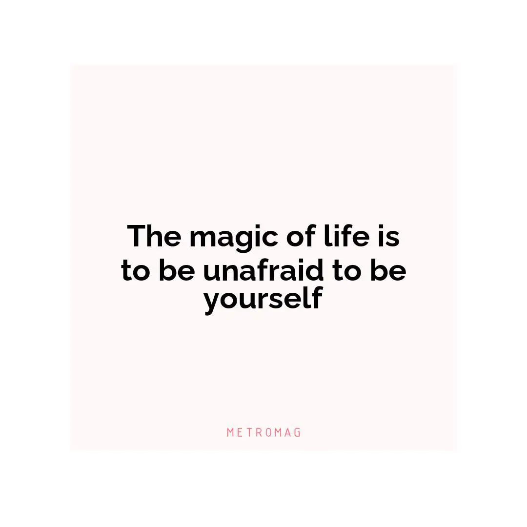 The magic of life is to be unafraid to be yourself