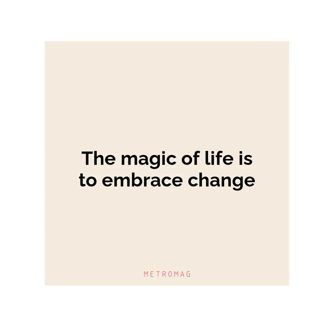 The magic of life is to embrace change
