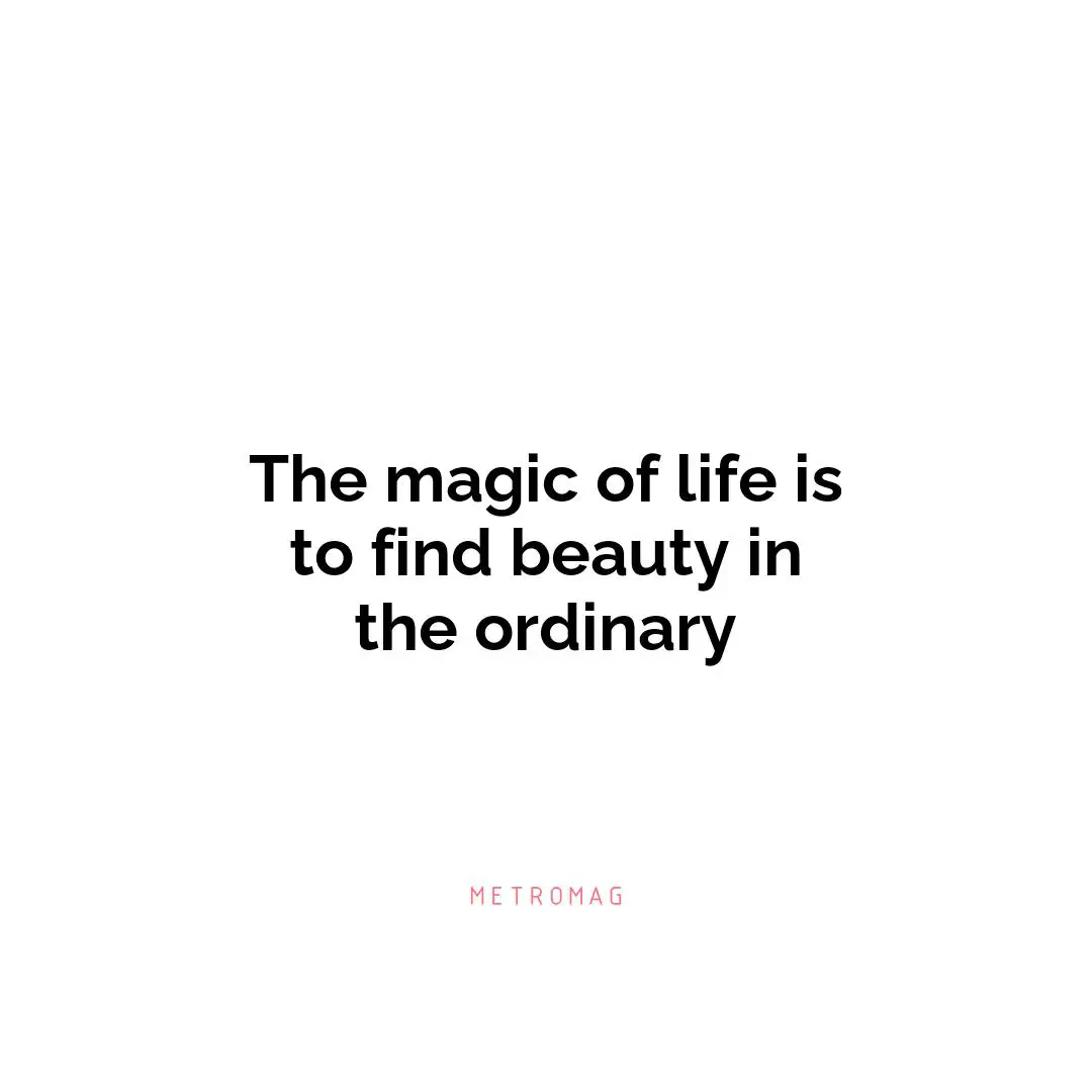 The magic of life is to find beauty in the ordinary