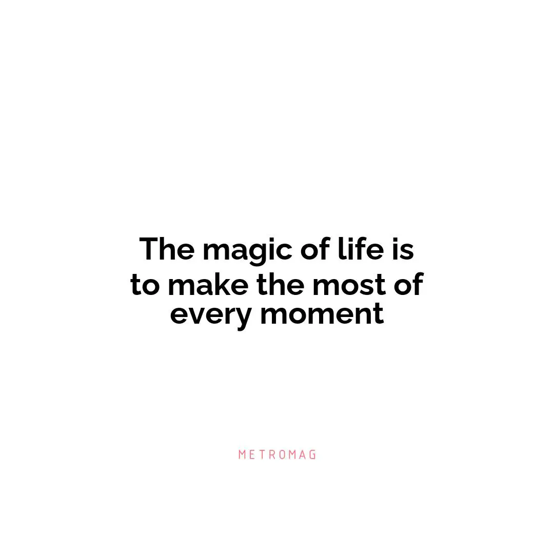The magic of life is to make the most of every moment