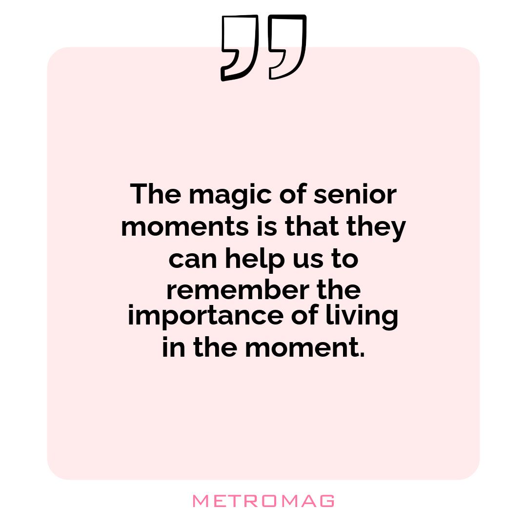 The magic of senior moments is that they can help us to remember the importance of living in the moment.
