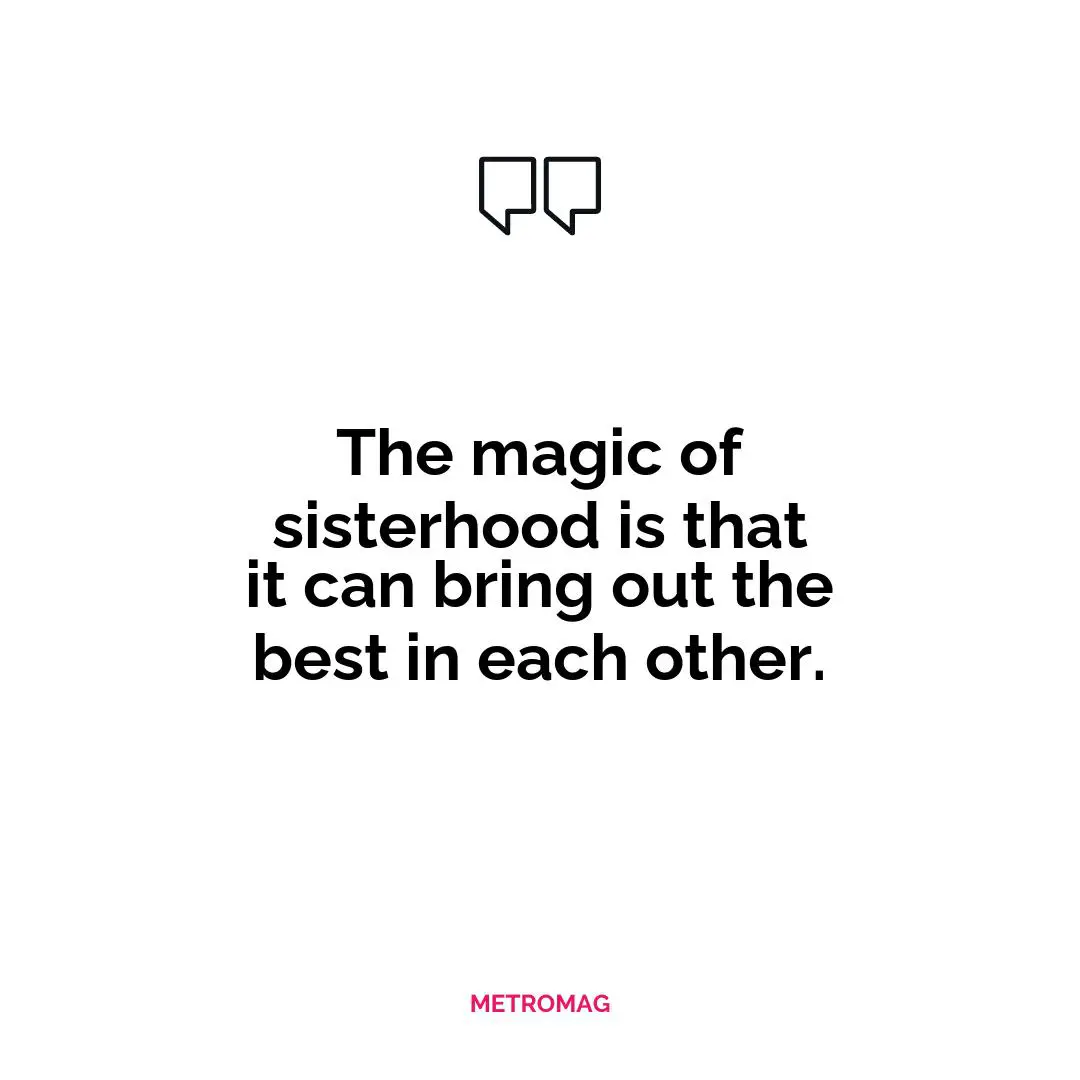 The magic of sisterhood is that it can bring out the best in each other.
