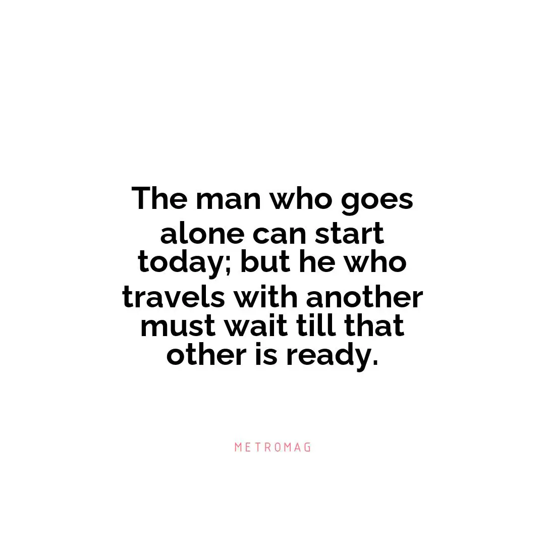 The man who goes alone can start today; but he who travels with another must wait till that other is ready.