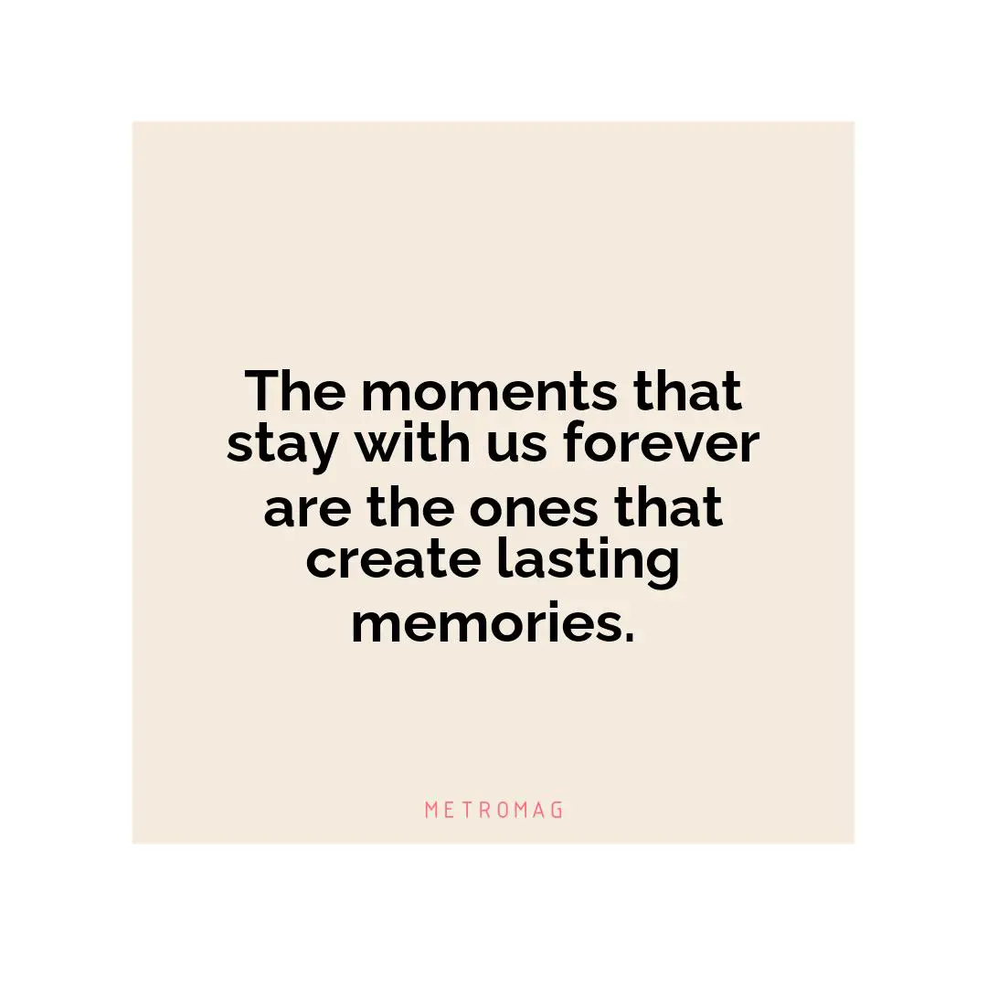 The moments that stay with us forever are the ones that create lasting memories.