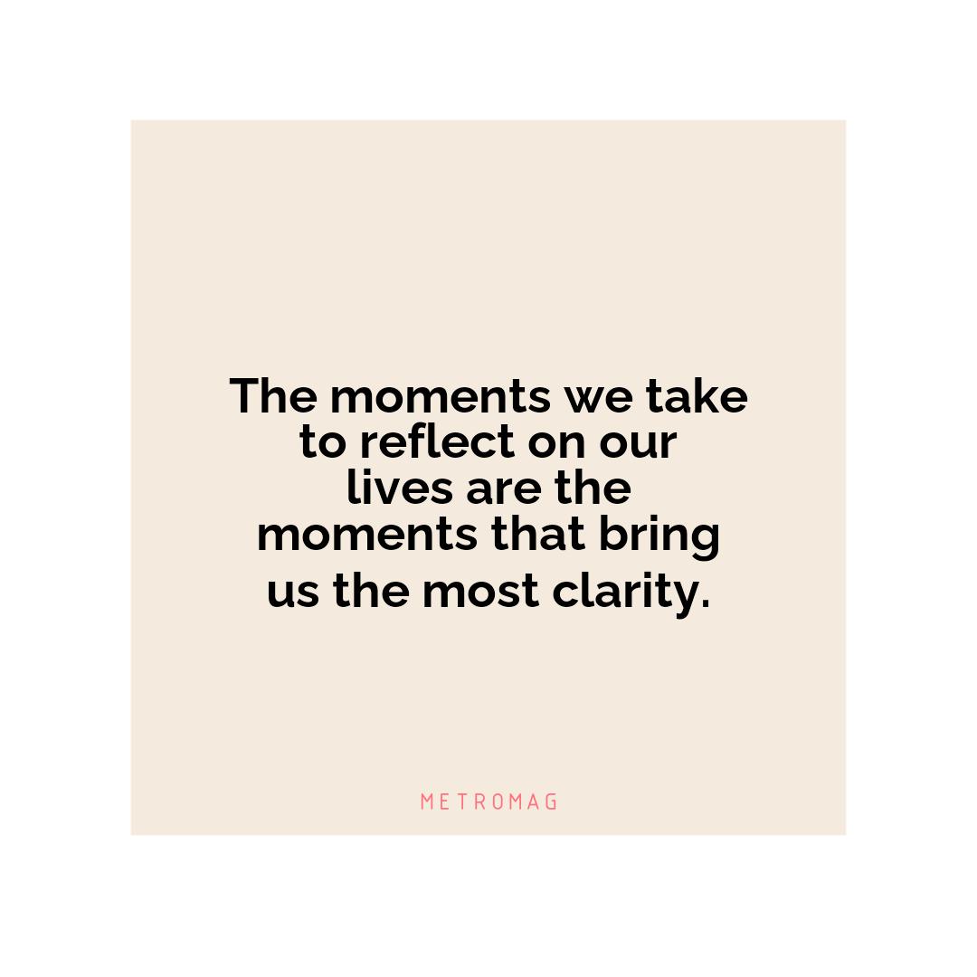 The moments we take to reflect on our lives are the moments that bring us the most clarity.