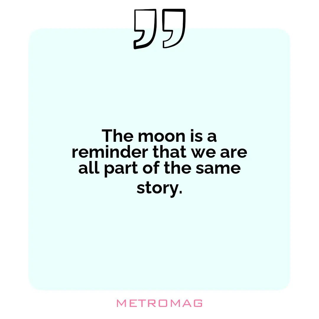 The moon is a reminder that we are all part of the same story.