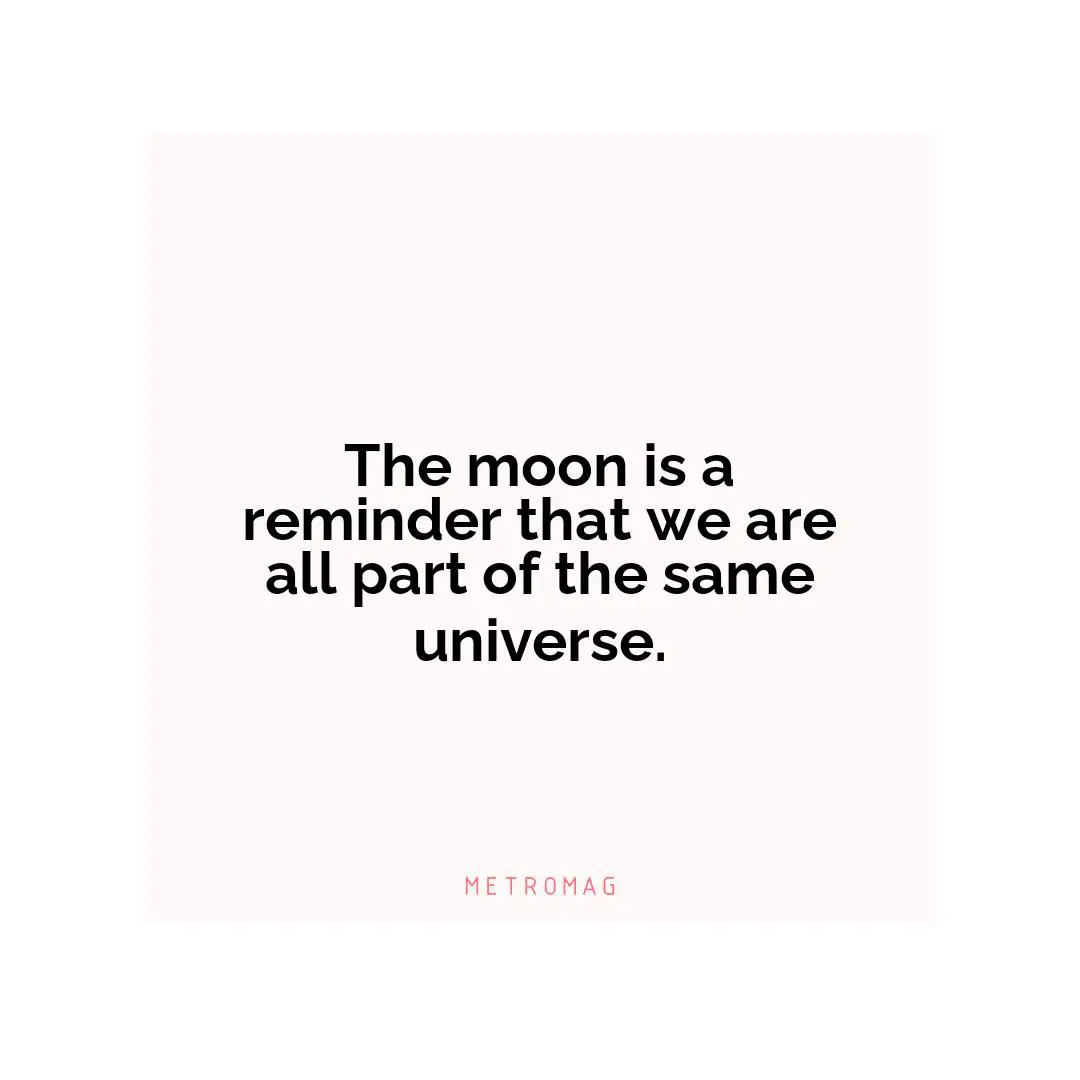 The moon is a reminder that we are all part of the same universe.