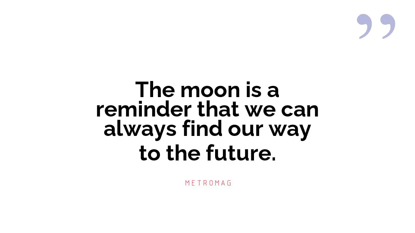 The moon is a reminder that we can always find our way to the future.