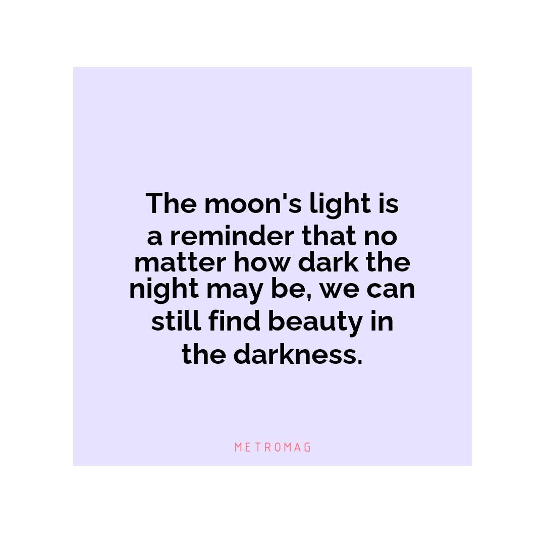 The moon's light is a reminder that no matter how dark the night may be, we can still find beauty in the darkness.