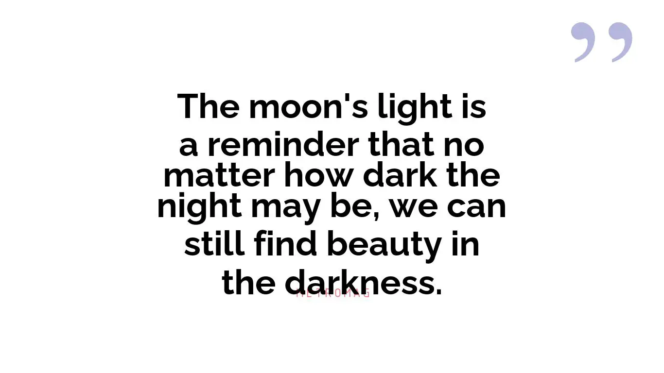 The moon's light is a reminder that no matter how dark the night may be, we can still find beauty in the darkness.