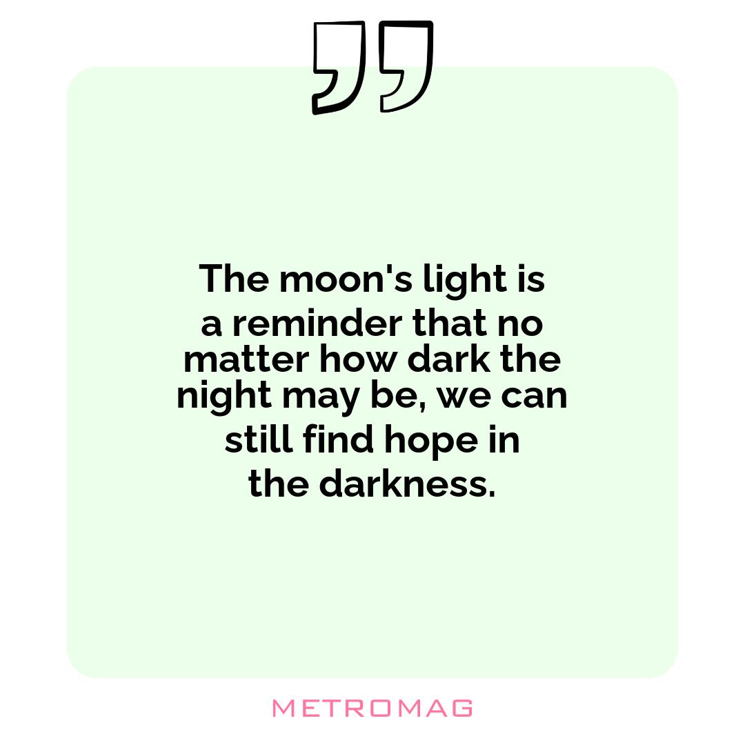 The moon's light is a reminder that no matter how dark the night may be, we can still find hope in the darkness.