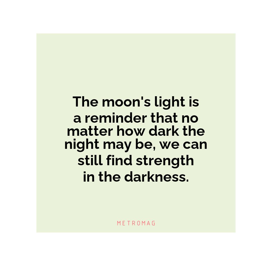 The moon's light is a reminder that no matter how dark the night may be, we can still find strength in the darkness.