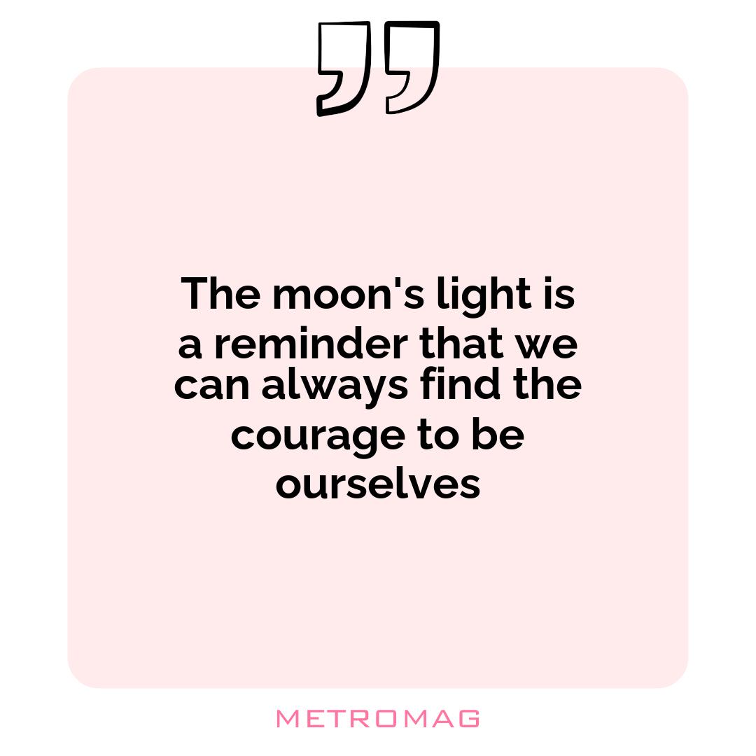 The moon's light is a reminder that we can always find the courage to be ourselves