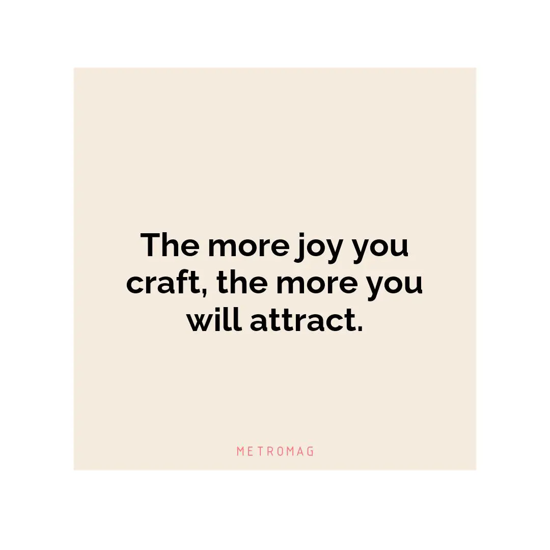 The more joy you craft, the more you will attract.