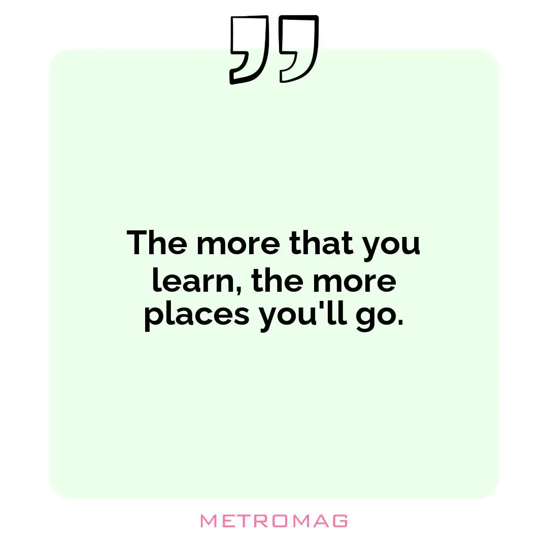 The more that you learn, the more places you'll go.