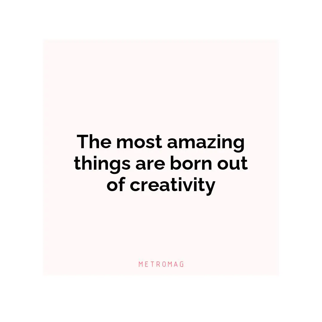 The most amazing things are born out of creativity