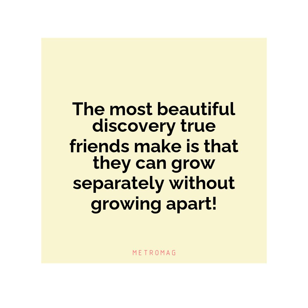 The most beautiful discovery true friends make is that they can grow separately without growing apart!