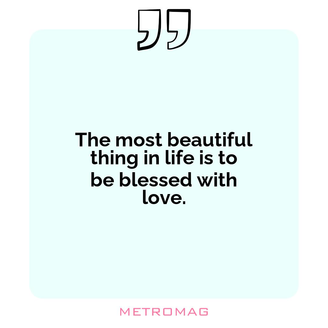 The most beautiful thing in life is to be blessed with love.