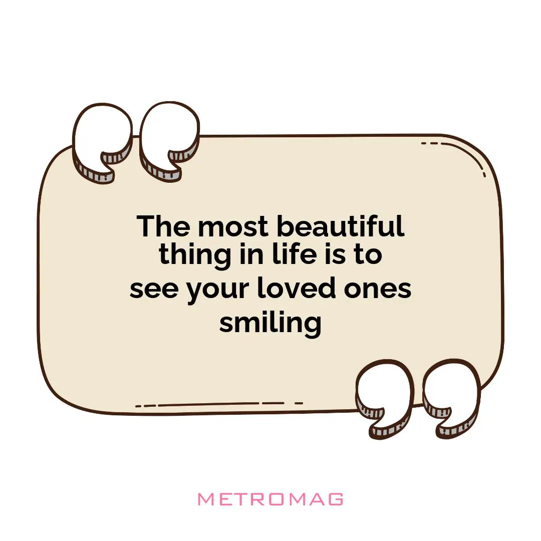 The most beautiful thing in life is to see your loved ones smiling