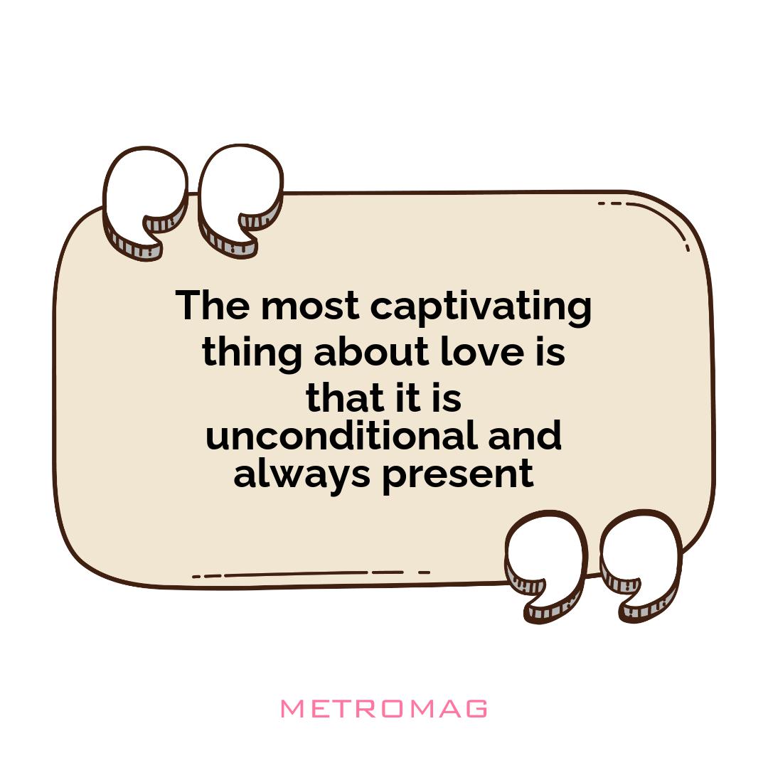 The most captivating thing about love is that it is unconditional and always present