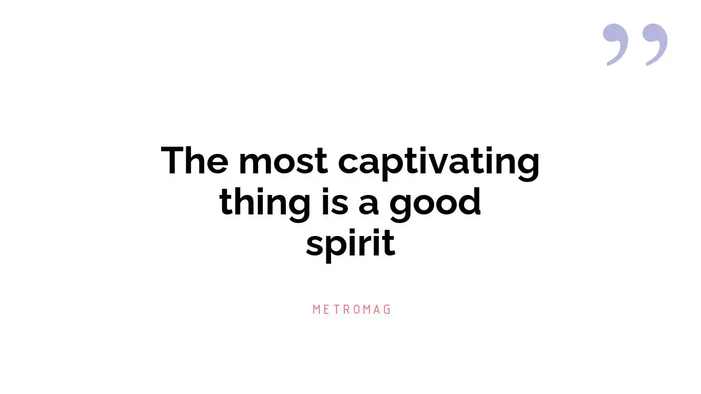 The most captivating thing is a good spirit