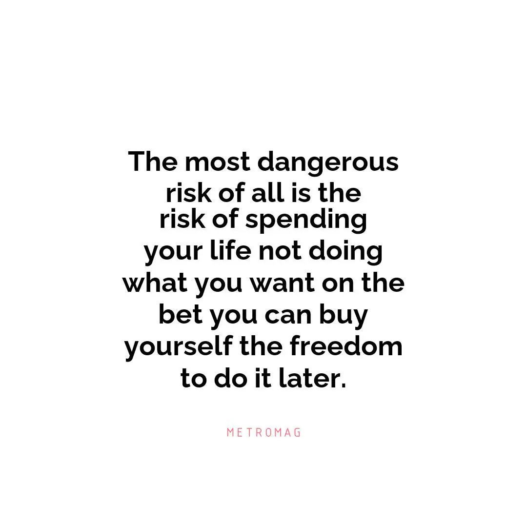 The most dangerous risk of all is the risk of spending your life not doing what you want on the bet you can buy yourself the freedom to do it later.