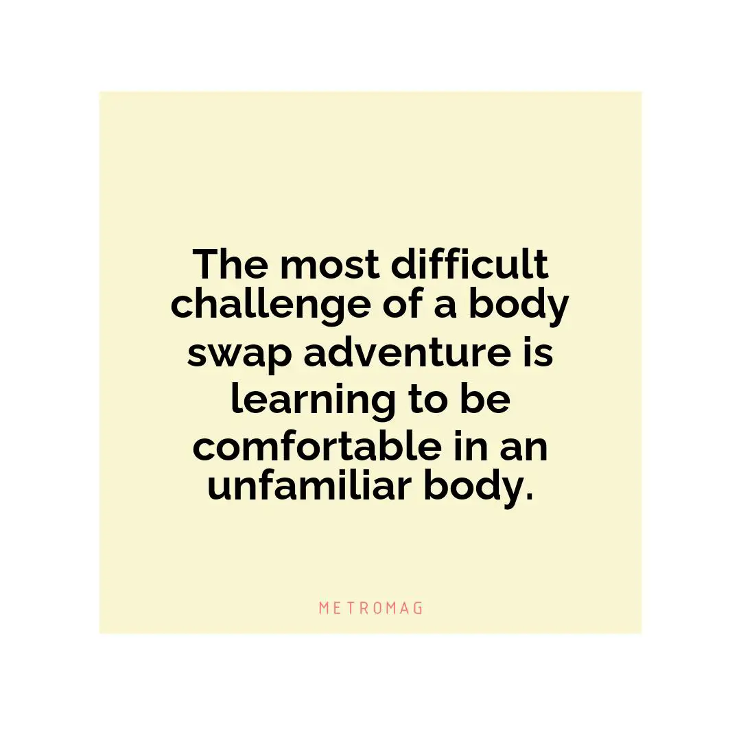 The most difficult challenge of a body swap adventure is learning to be comfortable in an unfamiliar body.