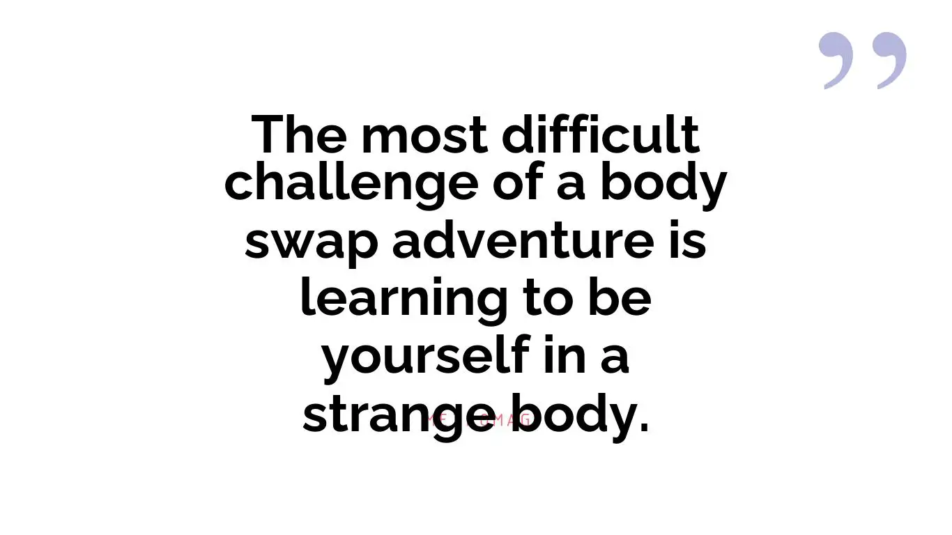 The most difficult challenge of a body swap adventure is learning to be yourself in a strange body.