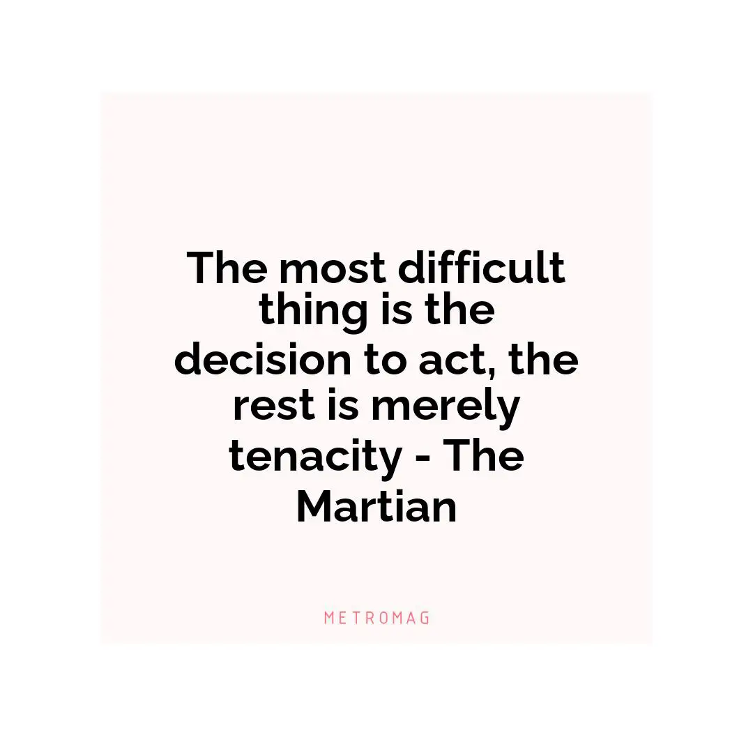 The most difficult thing is the decision to act, the rest is merely tenacity - The Martian
