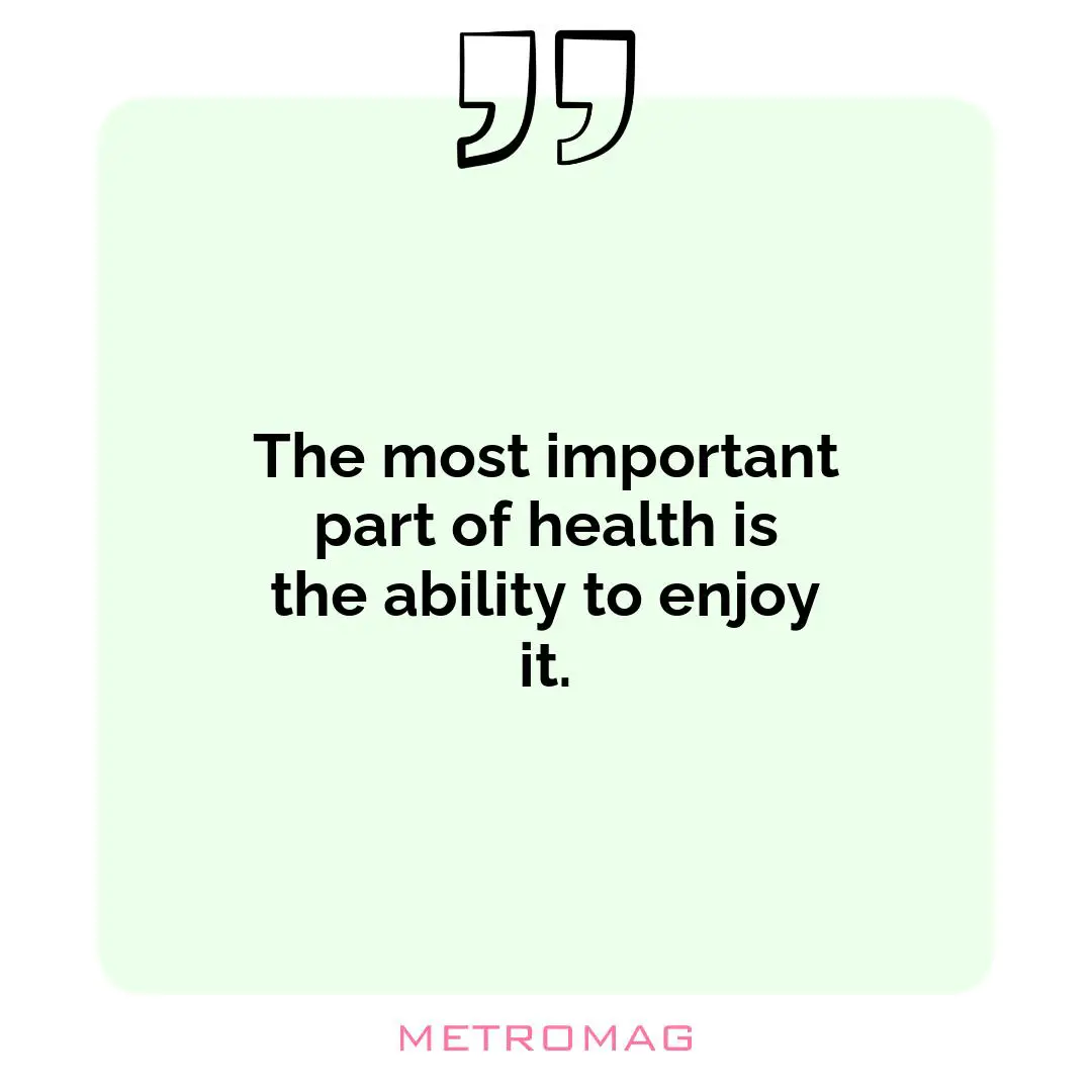 The most important part of health is the ability to enjoy it.