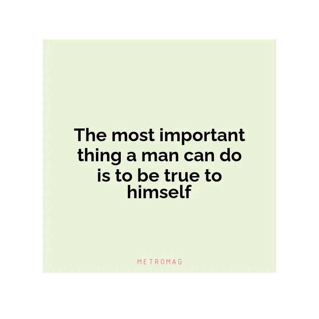 The most important thing a man can do is to be true to himself
