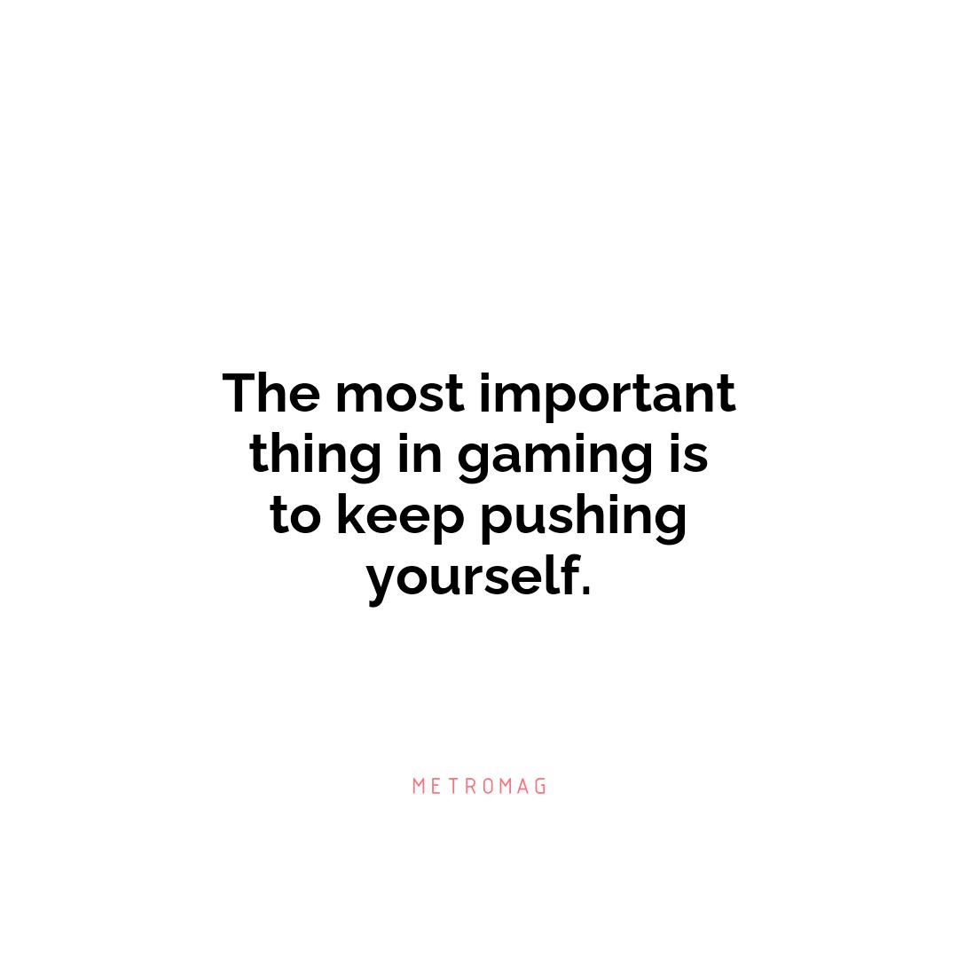 The most important thing in gaming is to keep pushing yourself.