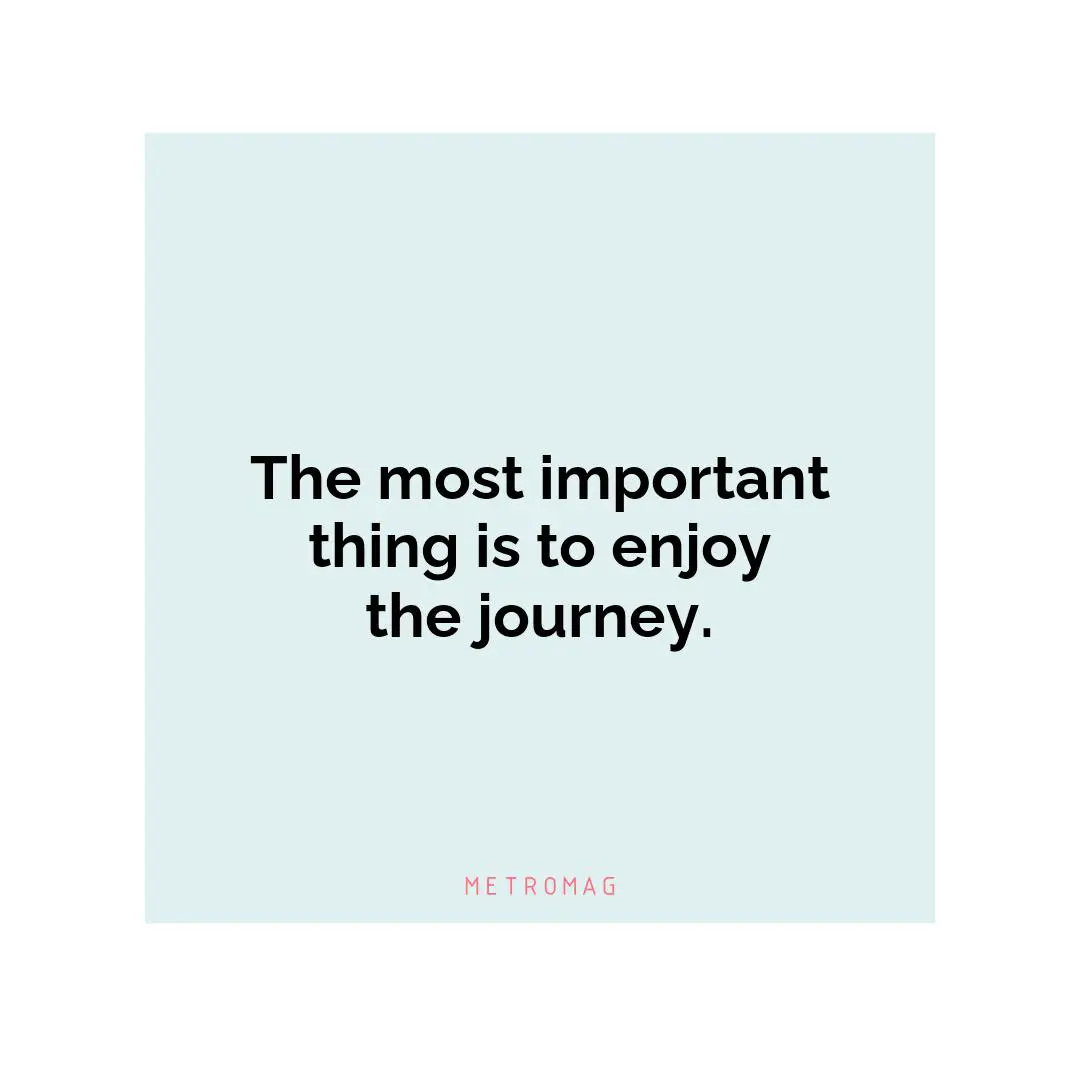 The most important thing is to enjoy the journey.