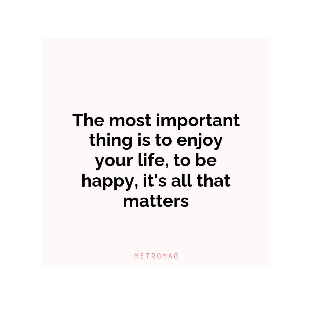 The most important thing is to enjoy your life, to be happy, it's all that matters