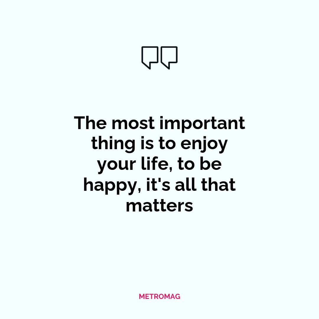 The most important thing is to enjoy your life, to be happy, it's all that matters