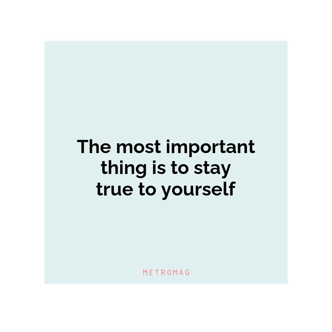 The most important thing is to stay true to yourself