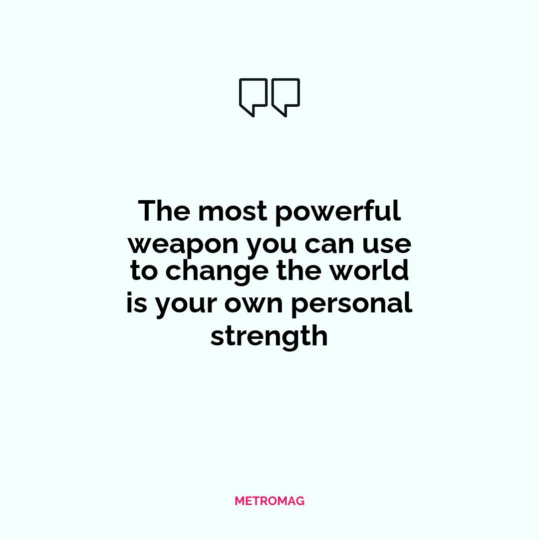 The most powerful weapon you can use to change the world is your own personal strength