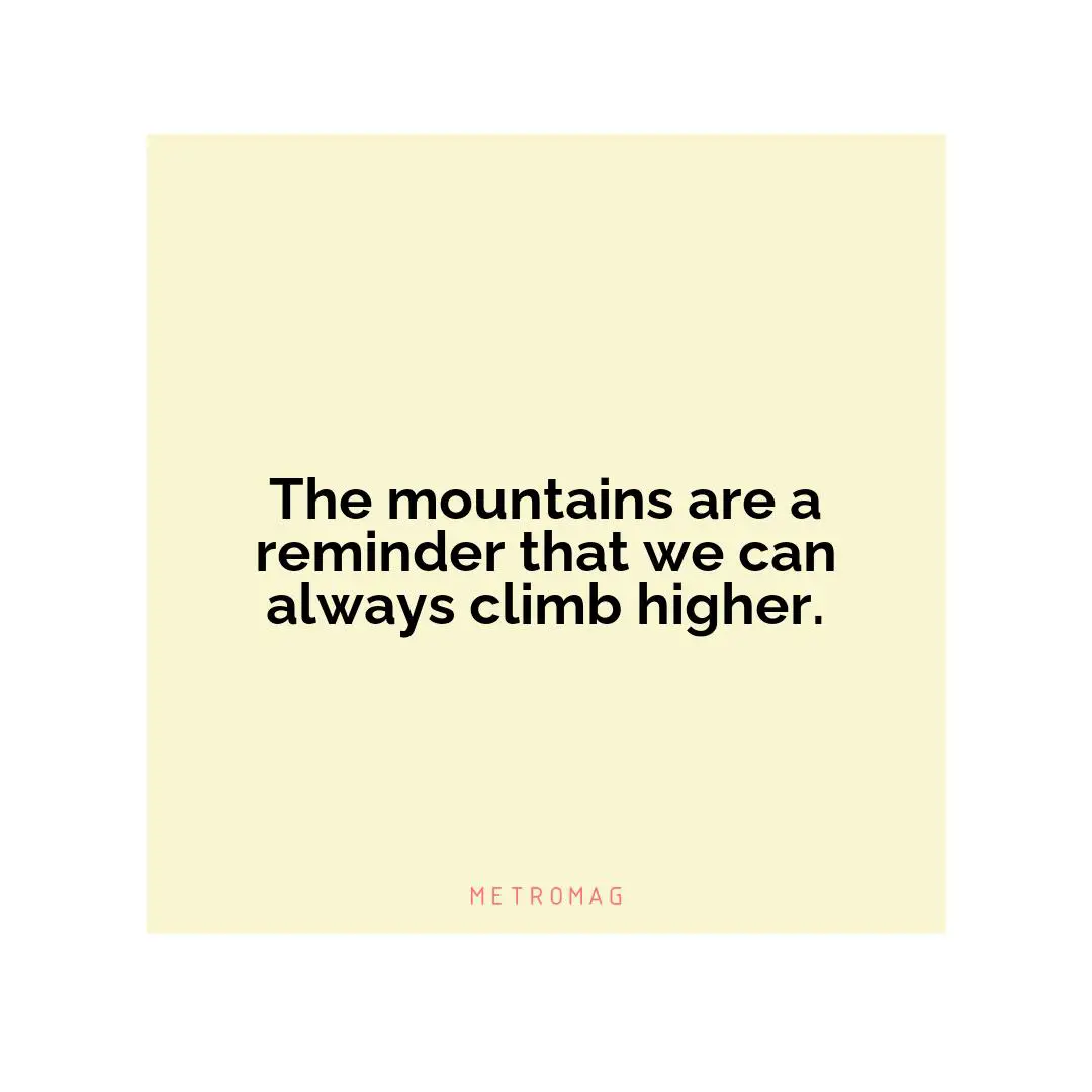 The mountains are a reminder that we can always climb higher.