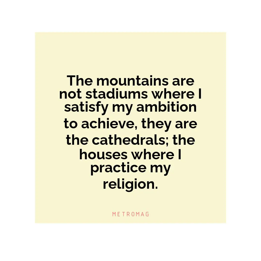 The mountains are not stadiums where I satisfy my ambition to achieve, they are the cathedrals; the houses where I practice my religion.