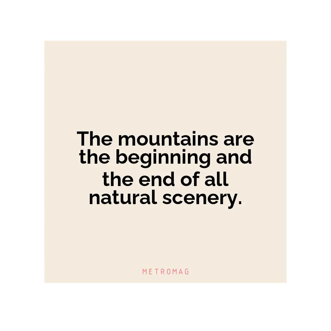 The mountains are the beginning and the end of all natural scenery.