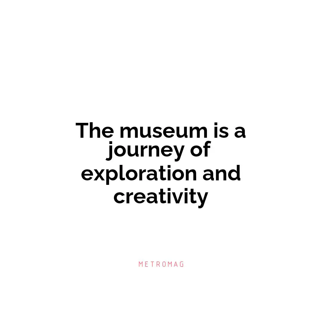 The museum is a journey of exploration and creativity