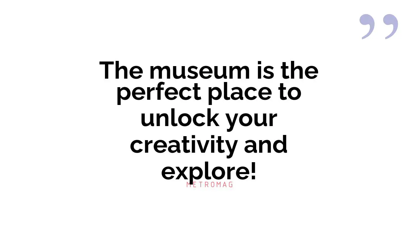 The museum is the perfect place to unlock your creativity and explore!