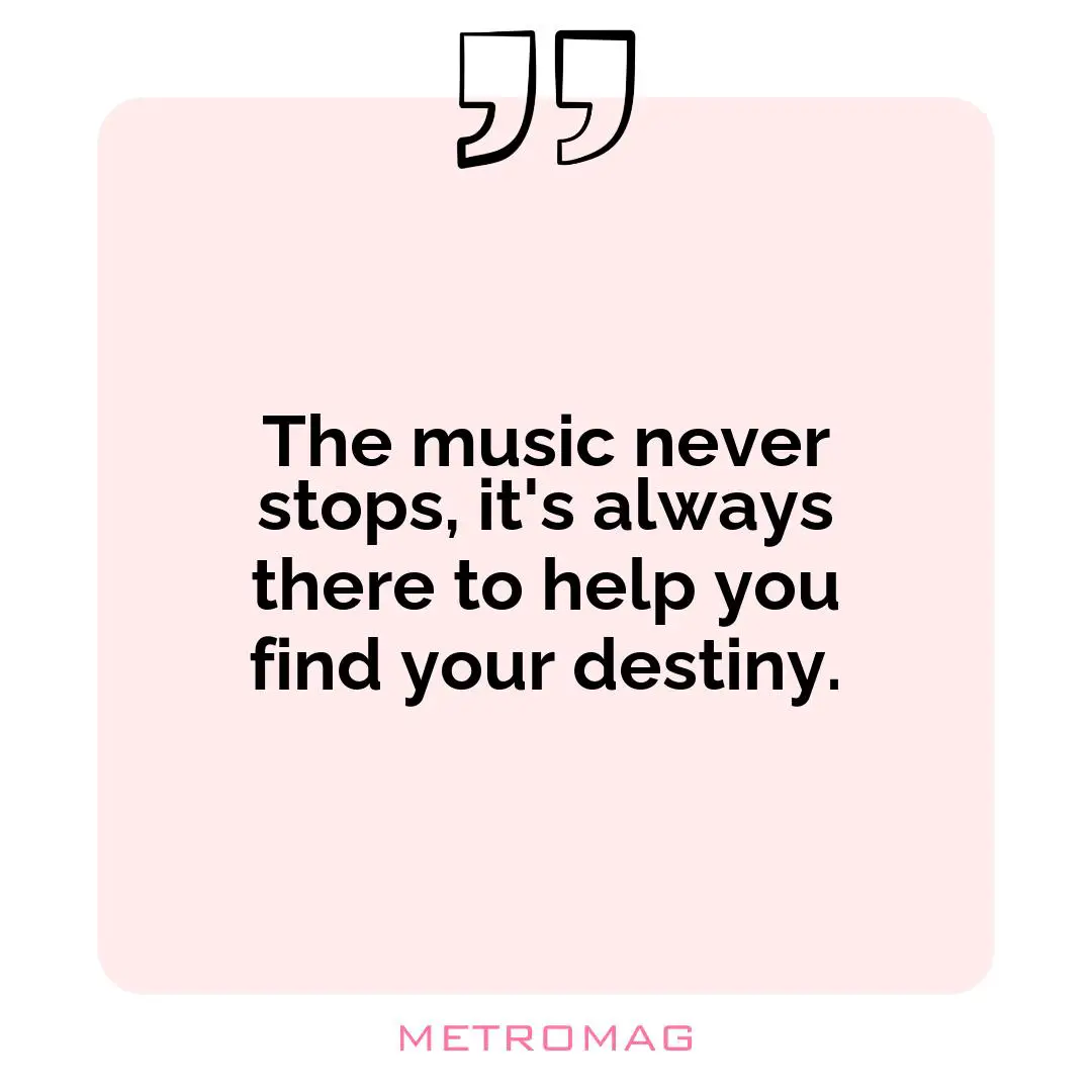 The music never stops, it's always there to help you find your destiny.